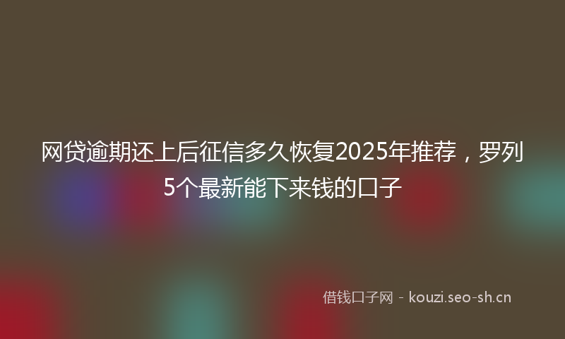 网贷逾期还上后征信多久恢复2025年推荐，罗列5个最新能下来钱的口子