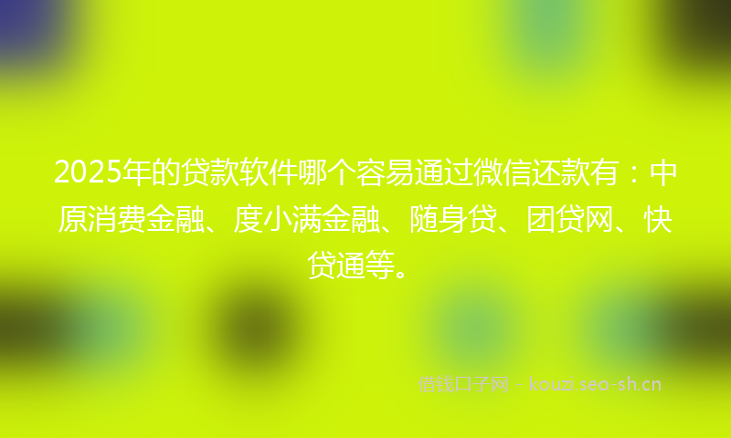 2025年的贷款软件哪个容易通过微信还款有：中原消费金融、度小满金融、随身贷、团贷网、快贷通等。