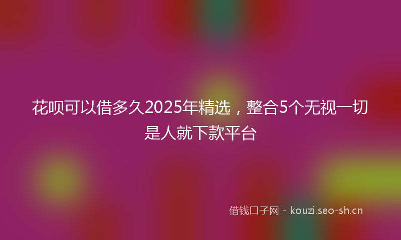 花呗可以借多久2025年精选，整合5个无视一切是人就下款平台
