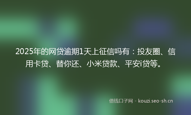 2025年的网贷逾期1天上征信吗有：投友圈、信用卡贷、替你还、小米贷款、平安i贷等。