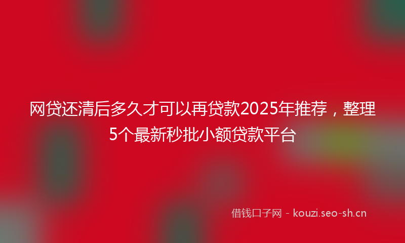网贷还清后多久才可以再贷款2025年推荐，整理5个最新秒批小额贷款平台