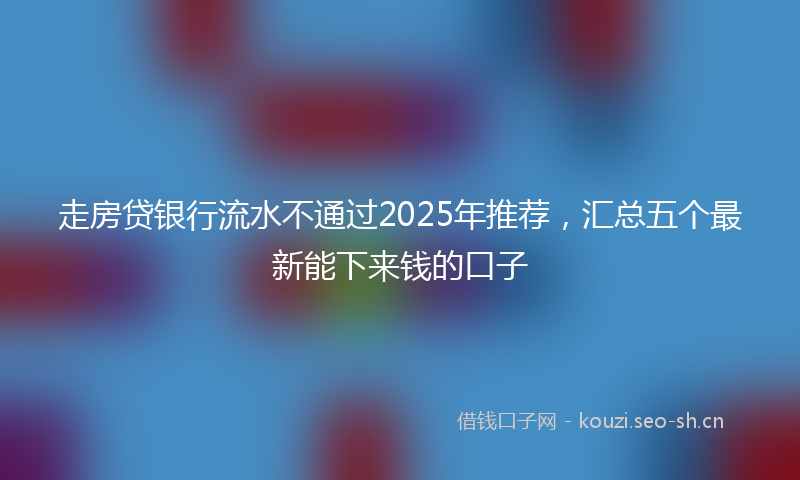 走房贷银行流水不通过2025年推荐，汇总五个最新能下来钱的口子