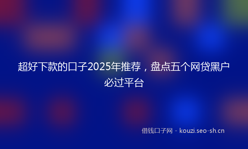 超好下款的口子2025年推荐，盘点五个网贷黑户必过平台
