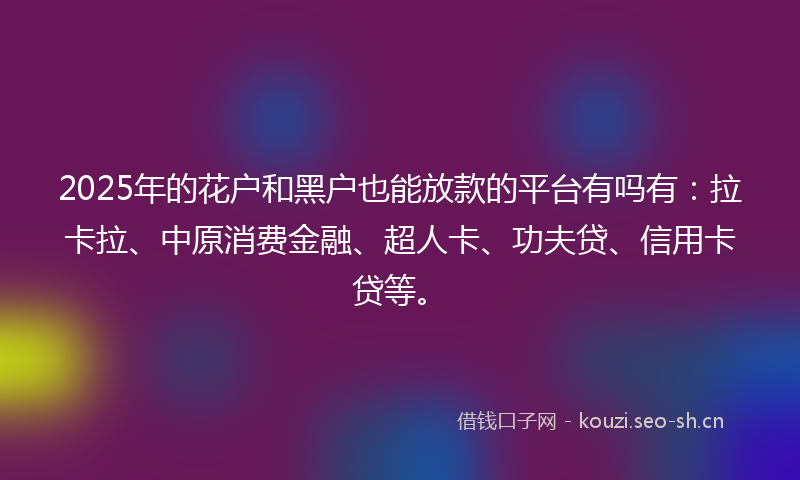 2025年的花户和黑户也能放款的平台有吗有：拉卡拉、中原消费金融、超人卡、功夫贷、信用卡贷等。