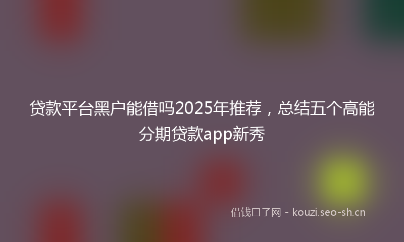 贷款平台黑户能借吗2025年推荐，总结五个高能分期贷款app新秀