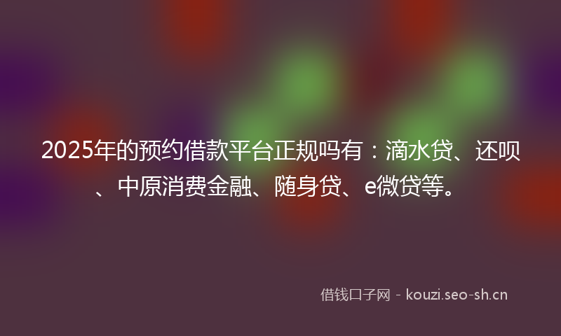 2025年的预约借款平台正规吗有：滴水贷、还呗、中原消费金融、随身贷、e微贷等。