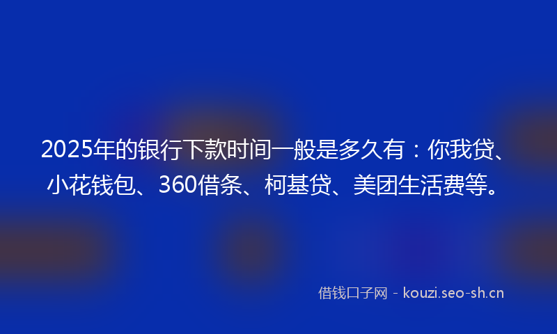 2025年的银行下款时间一般是多久有：你我贷、小花钱包、360借条、柯基贷、美团生活费等。