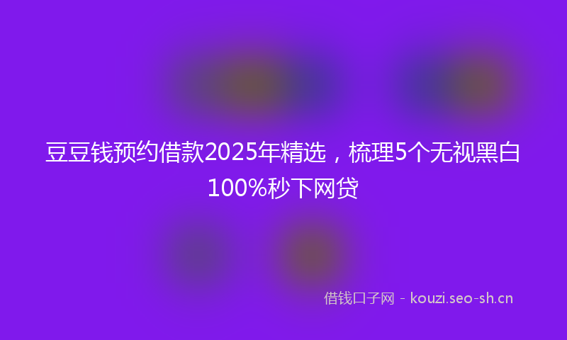 豆豆钱预约借款2025年精选，梳理5个无视黑白100%秒下网贷