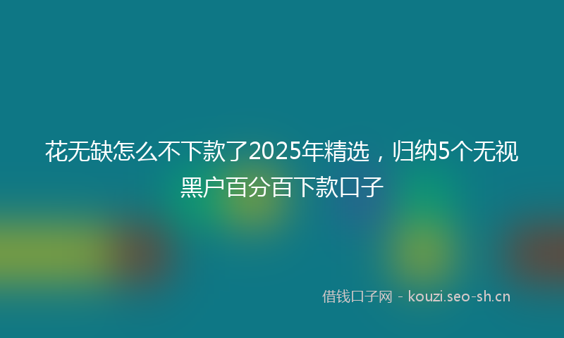 花无缺怎么不下款了2025年精选，归纳5个无视黑户百分百下款口子