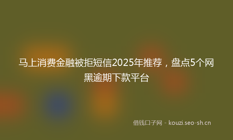马上消费金融被拒短信2025年推荐，盘点5个网黑逾期下款平台