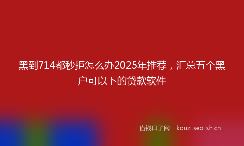 黑到714都秒拒怎么办2025年推荐，汇总五个黑户可以下的贷款软件