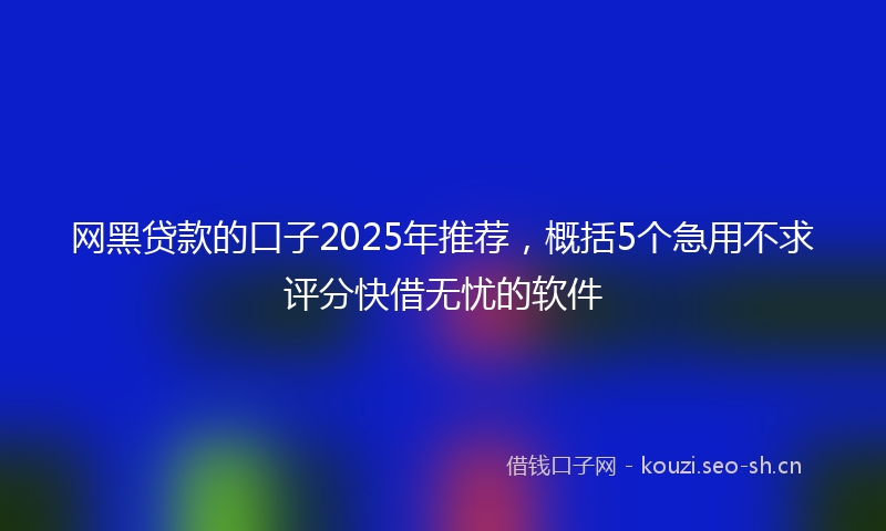 网黑贷款的口子2025年推荐，概括5个急用不求评分快借无忧的软件