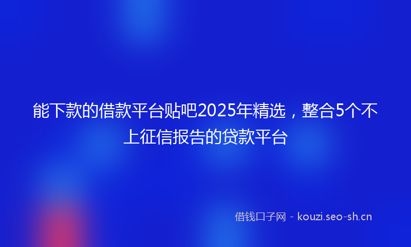 能下款的借款平台贴吧2025年精选，整合5个不上征信报告的贷款平台