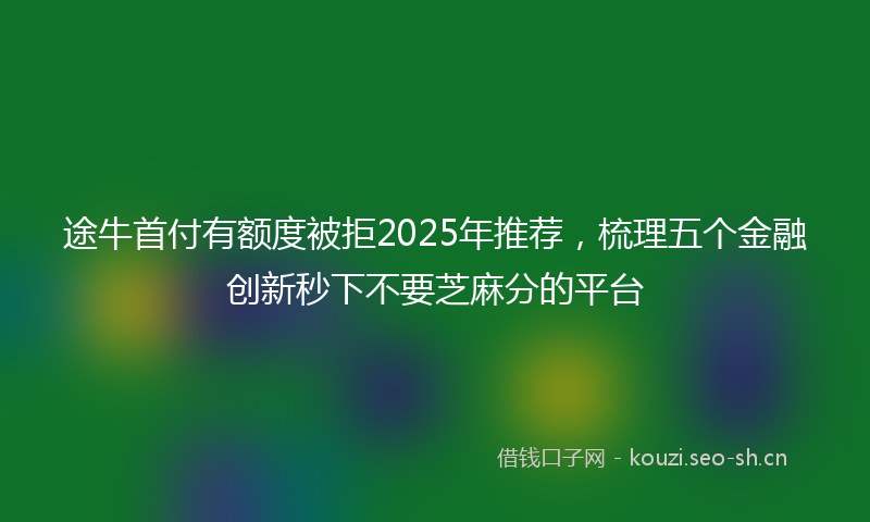 途牛首付有额度被拒2025年推荐，梳理五个金融创新秒下不要芝麻分的平台