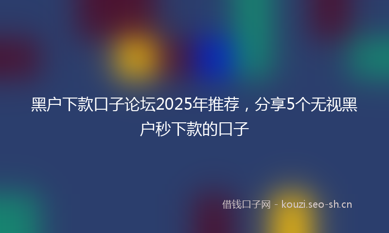 黑户下款口子论坛2025年推荐，分享5个无视黑户秒下款的口子