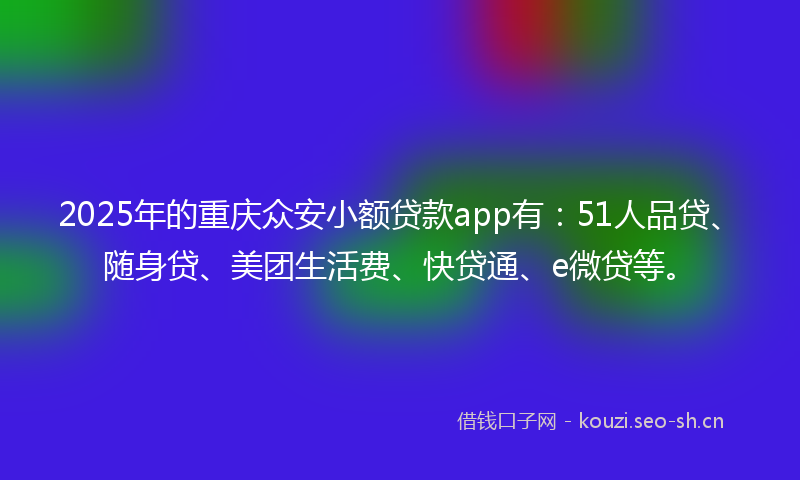 2025年的重庆众安小额贷款app有：51人品贷、随身贷、美团生活费、快贷通、e微贷等。