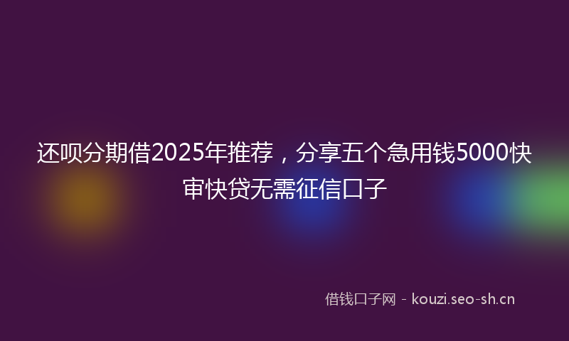 还呗分期借2025年推荐，分享五个急用钱5000快审快贷无需征信口子