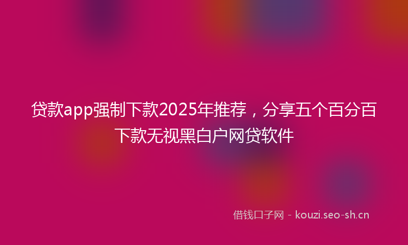 贷款app强制下款2025年推荐，分享五个百分百下款无视黑白户网贷软件