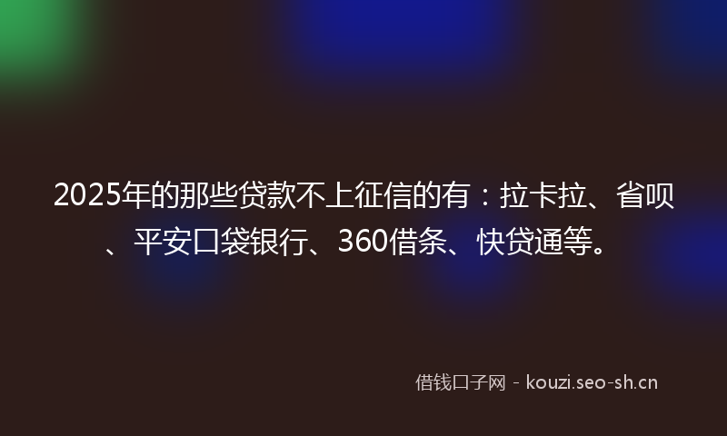 2025年的那些贷款不上征信的有：拉卡拉、省呗、平安口袋银行、360借条、快贷通等。