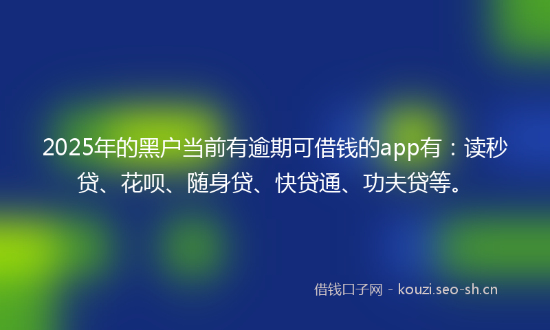 2025年的黑户当前有逾期可借钱的app有：读秒贷、花呗、随身贷、快贷通、功夫贷等。