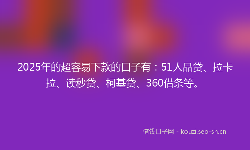 2025年的超容易下款的口子有：51人品贷、拉卡拉、读秒贷、柯基贷、360借条等。