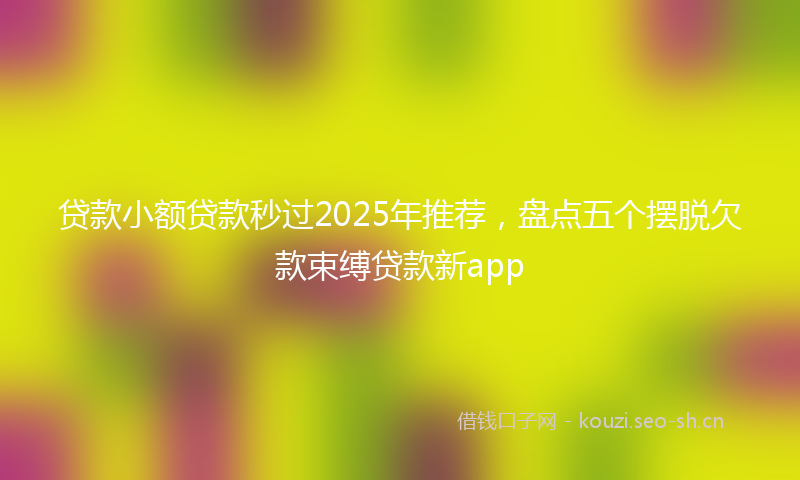 贷款小额贷款秒过2025年推荐，盘点五个摆脱欠款束缚贷款新app