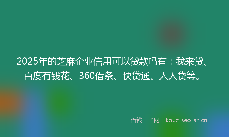 2025年的芝麻企业信用可以贷款吗有：我来贷、百度有钱花、360借条、快贷通、人人贷等。