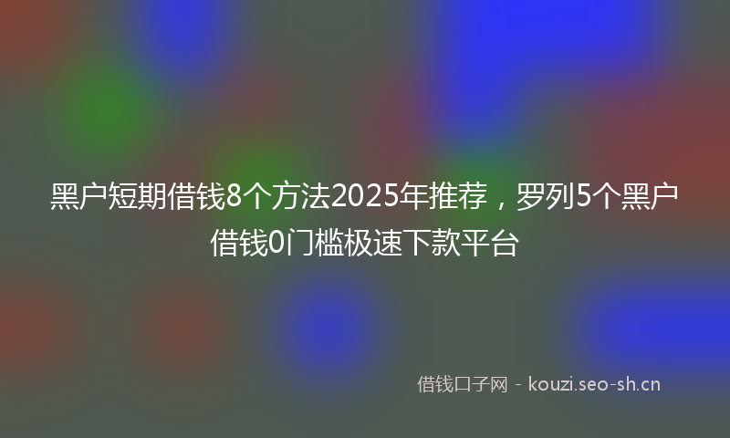 黑户短期借钱8个方法2025年推荐，罗列5个黑户借钱0门槛极速下款平台
