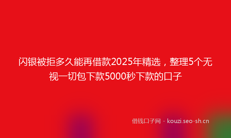 闪银被拒多久能再借款2025年精选，整理5个无视一切包下款5000秒下款的口子