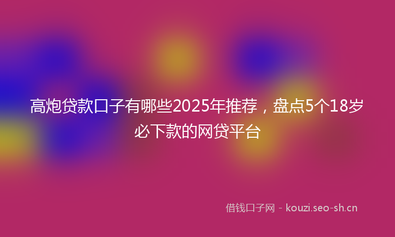 高炮贷款口子有哪些2025年推荐，盘点5个18岁必下款的网贷平台