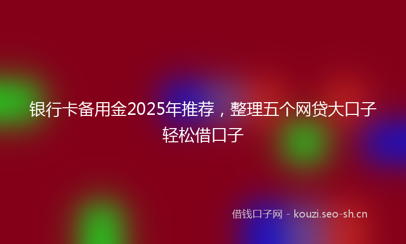 银行卡备用金2025年推荐，整理五个网贷大口子轻松借口子