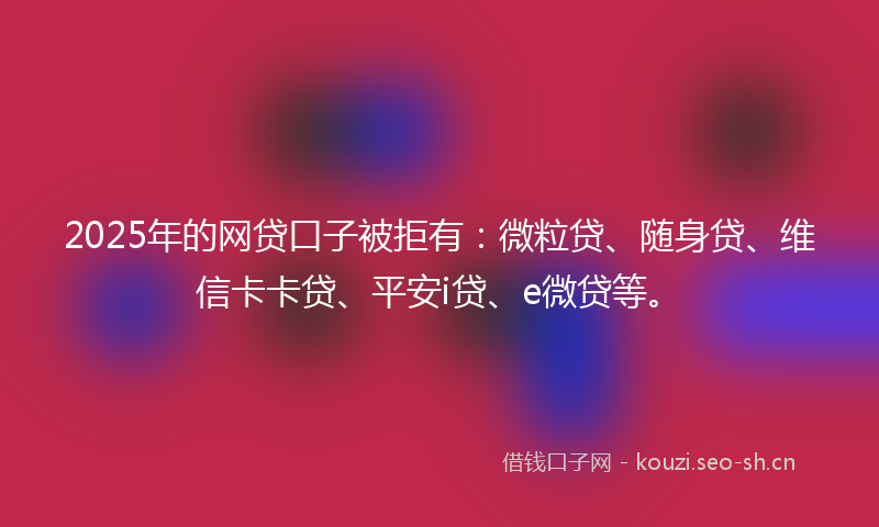 2025年的网贷口子被拒有：微粒贷、随身贷、维信卡卡贷、平安i贷、e微贷等。