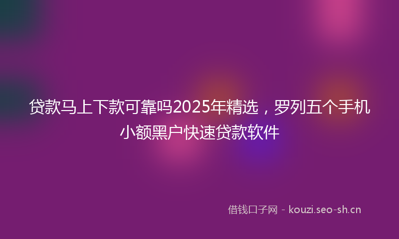 贷款马上下款可靠吗2025年精选，罗列五个手机小额黑户快速贷款软件