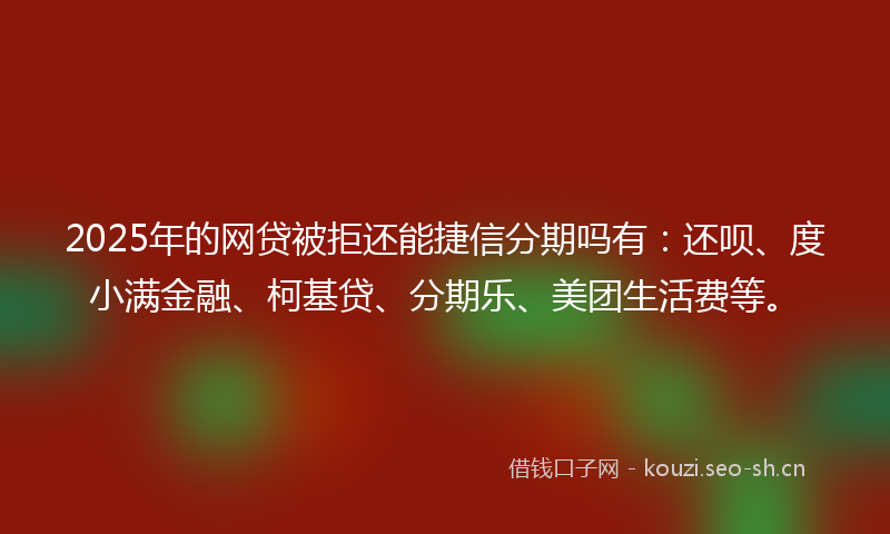 2025年的网贷被拒还能捷信分期吗有：还呗、度小满金融、柯基贷、分期乐、美团生活费等。