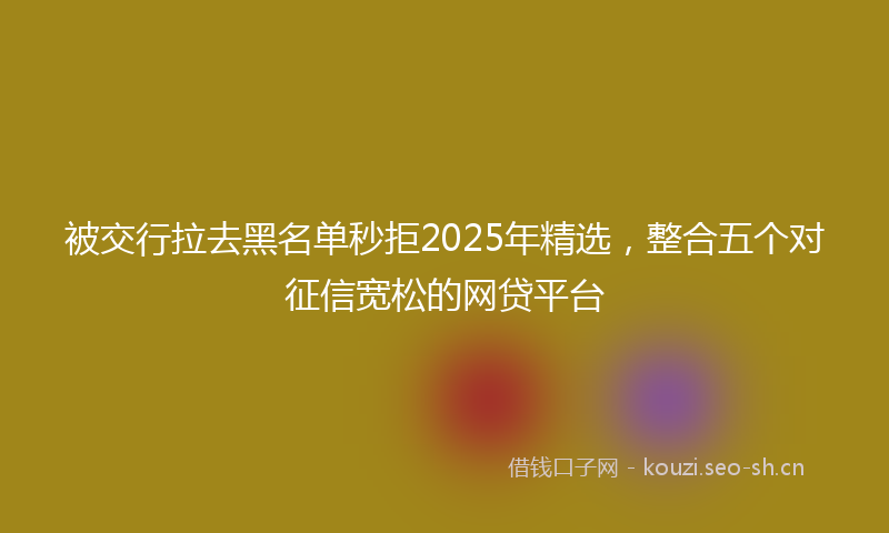 被交行拉去黑名单秒拒2025年精选，整合五个对征信宽松的网贷平台