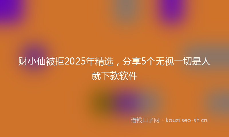 财小仙被拒2025年精选，分享5个无视一切是人就下款软件