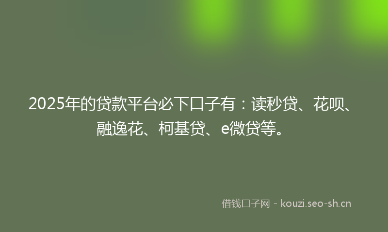 2025年的贷款平台必下口子有：读秒贷、花呗、融逸花、柯基贷、e微贷等。