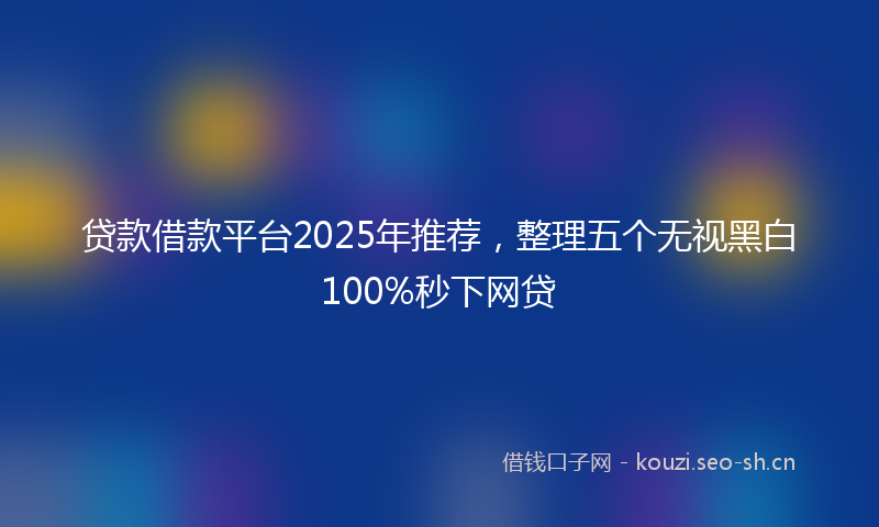 贷款借款平台2025年推荐，整理五个无视黑白100%秒下网贷