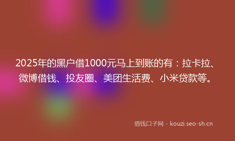 2025年的黑户借1000元马上到账的有：拉卡拉、微博借钱、投友圈、美团生活费、小米贷款等。