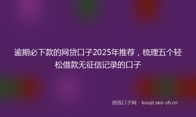 逾期必下款的网贷口子2025年推荐，梳理五个轻松借款无征信记录的口子