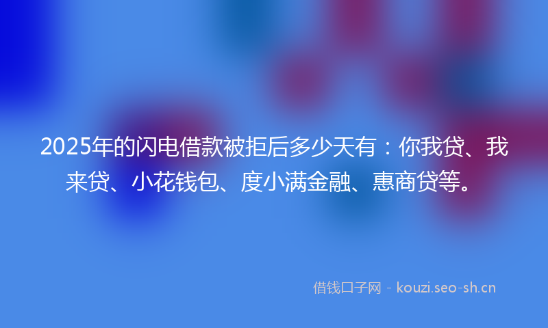 2025年的闪电借款被拒后多少天有：你我贷、我来贷、小花钱包、度小满金融、惠商贷等。