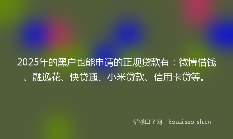 2025年的黑户也能申请的正规贷款有:微博借钱、融逸花、快贷通、小米贷款、信用卡贷等。