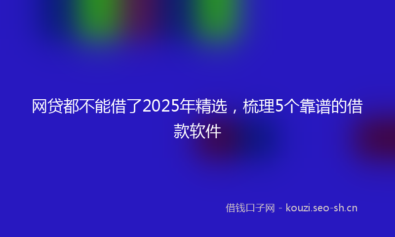 网贷都不能借了2025年精选，梳理5个靠谱的借款软件