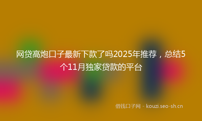 网贷高炮口子最新下款了吗2025年推荐，总结5个11月独家贷款的平台