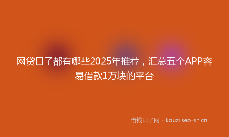 网贷口子都有哪些2025年推荐，汇总五个APP容易借款1万块的平台