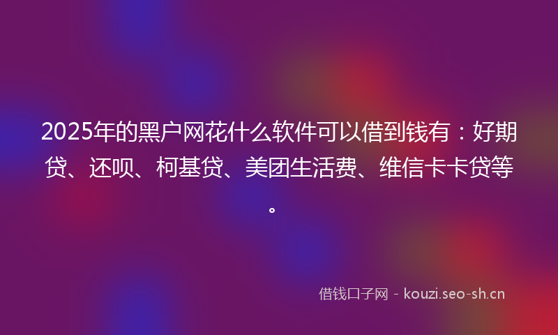 2025年的黑户网花什么软件可以借到钱有：好期贷、还呗、柯基贷、美团生活费、维信卡卡贷等。