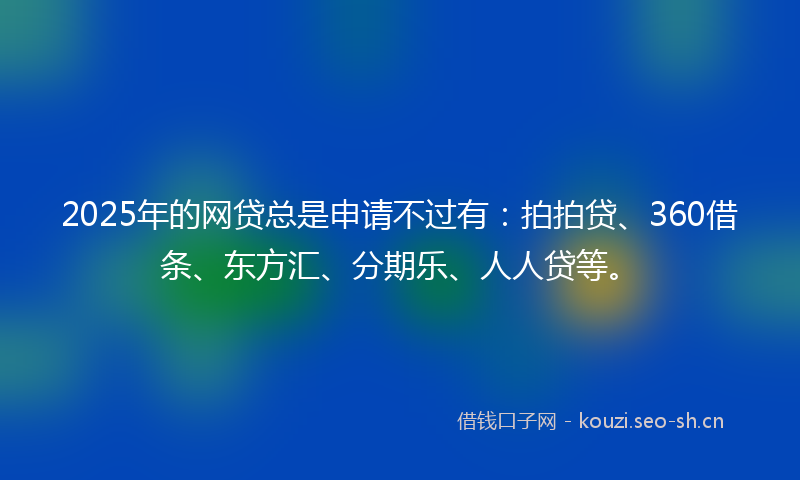 2025年的网贷总是申请不过有：拍拍贷、360借条、东方汇、分期乐、人人贷等。