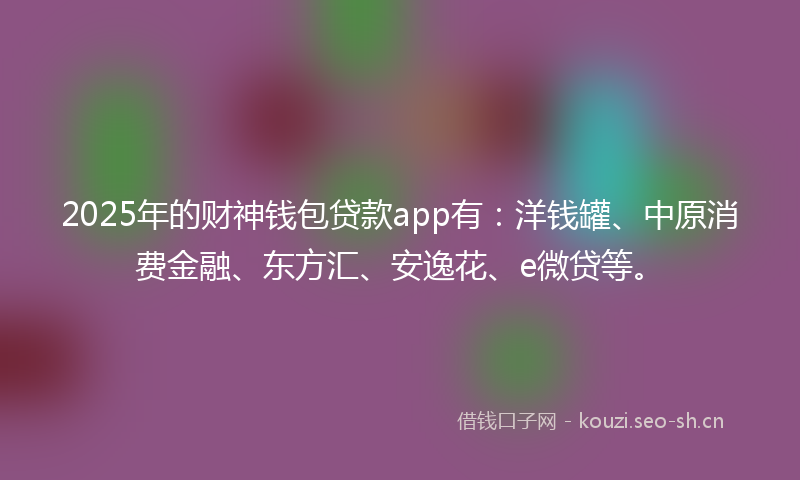 2025年的财神钱包贷款app有：洋钱罐、中原消费金融、东方汇、安逸花、e微贷等。