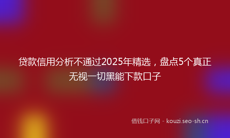 贷款信用分析不通过2025年精选，盘点5个真正无视一切黑能下款口子