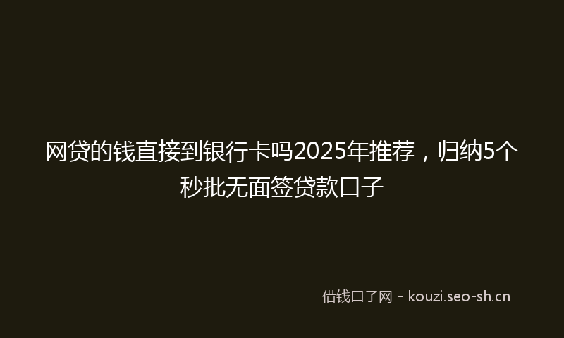 网贷的钱直接到银行卡吗2025年推荐，归纳5个秒批无面签贷款口子